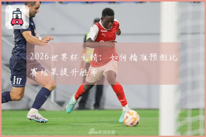 2026世界杯竞猜：如何精准预测比赛结果提升胜率