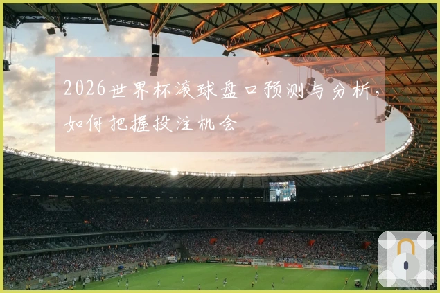 2026世界杯滚球盘口预测与分析，如何把握投注机会
