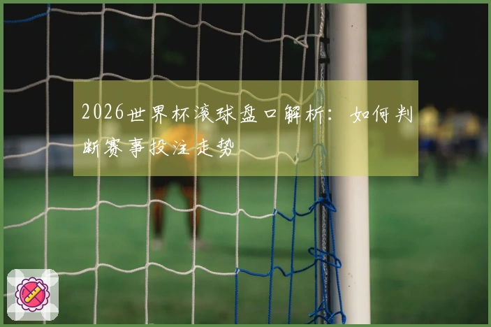 2026世界杯滚球盘口解析：如何判断赛事投注走势