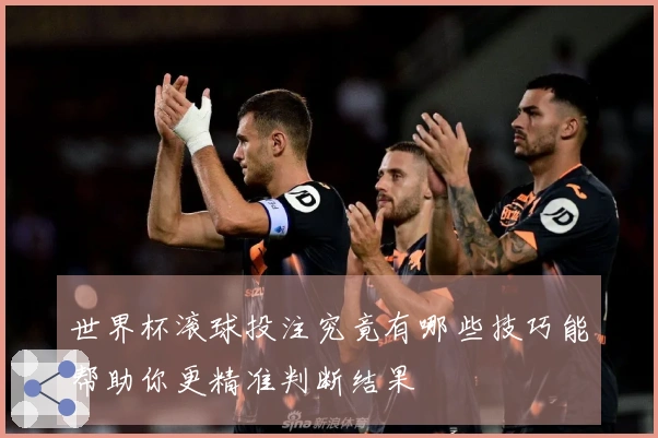 世界杯滚球投注究竟有哪些技巧能帮助你更精准判断结果