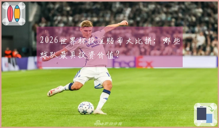 2026世界杯投注赔率大比拼：哪些球队最具投资价值？