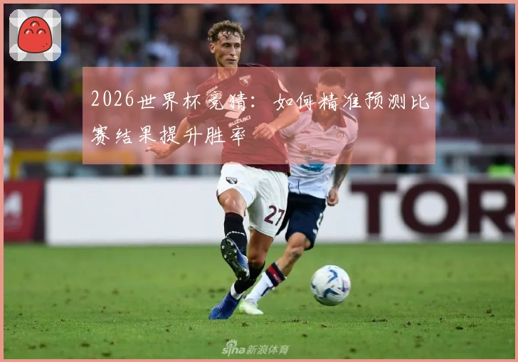 2026世界杯竞猜：如何精准预测比赛结果提升胜率