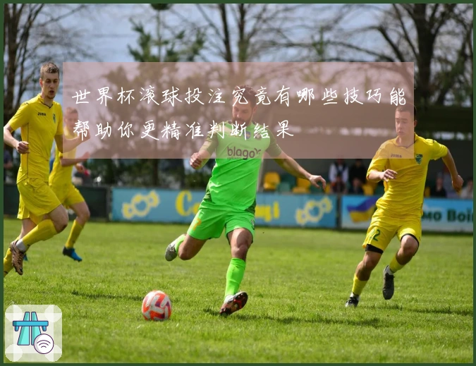 世界杯滚球投注究竟有哪些技巧能帮助你更精准判断结果