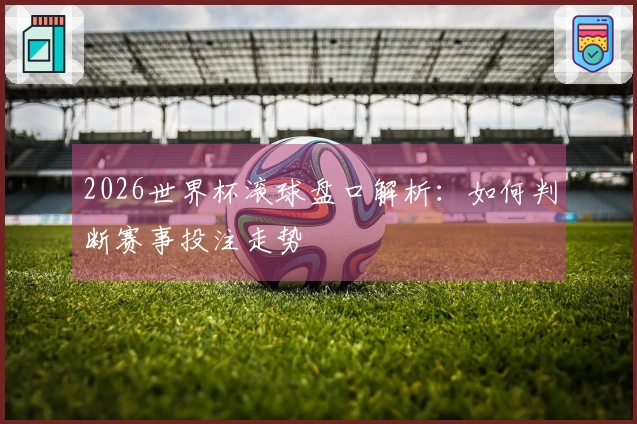 2026世界杯滚球盘口解析：如何判断赛事投注走势