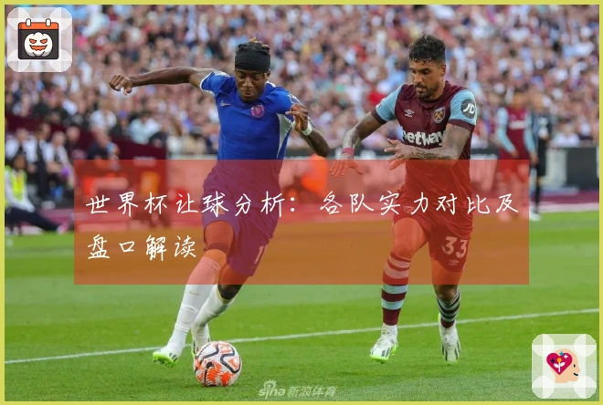 世界杯让球分析：各队实力对比及盘口解读