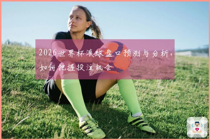 2026世界杯滚球盘口预测与分析，如何把握投注机会